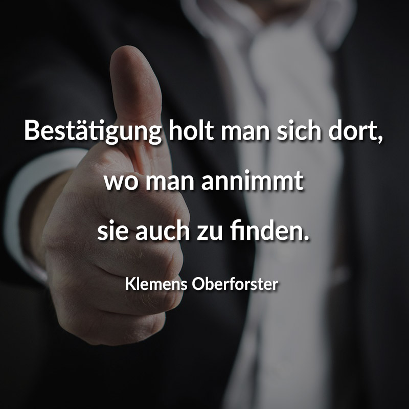 Bestätigung holt man sich dort, wo man annimmt sie auch zu finden. (Klemens Oberforster)