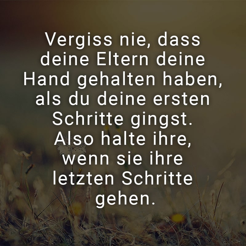 Vergiss nie, dass deine Eltern deine Hand gehalten haben, als du deine ersten Schritte gingst. Also halte ihre, wenn sie ihre letzten Schritte gehen.