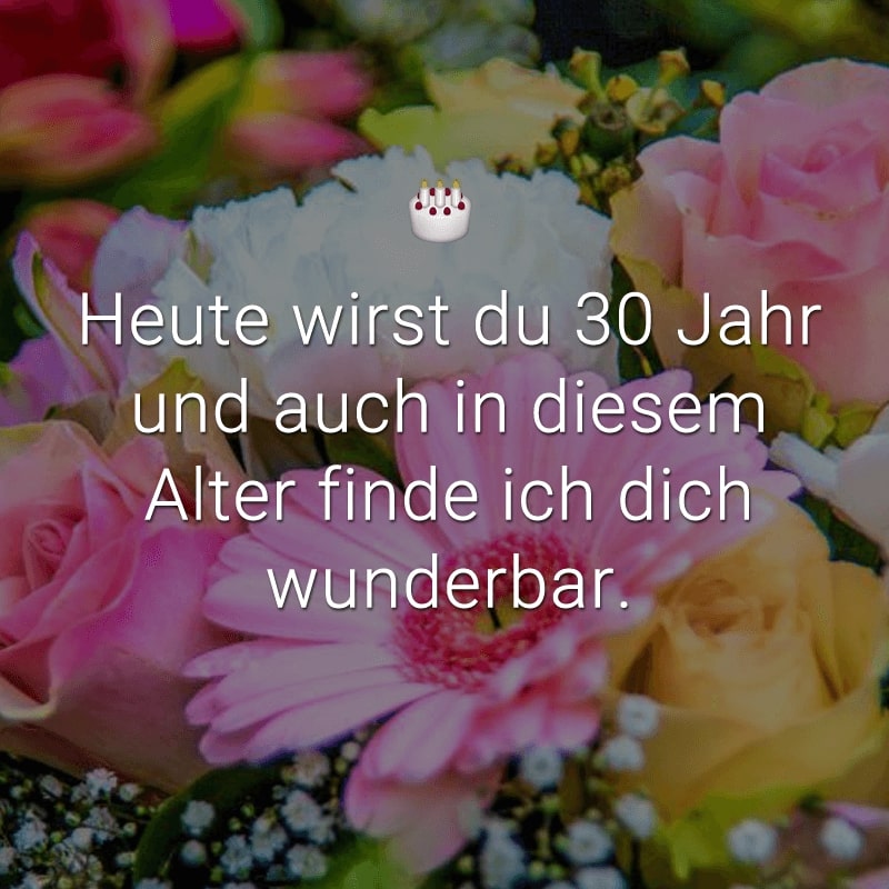 Heute wirst du 30 Jahr - und auch in diesem Alter finde ich dich wunderbar.