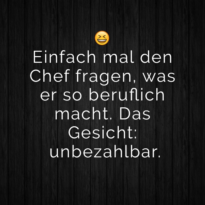 Einfach mal den Chef fragen, was er so beruflich macht. Das Gesicht: unbezahlbar.