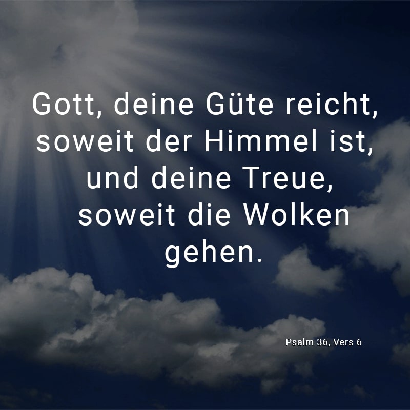 Gott, deine Güte reicht, soweit der Himmel ist, und deine Treue, soweit die Wolken gehen.
(Psalm 36, Vers 6)