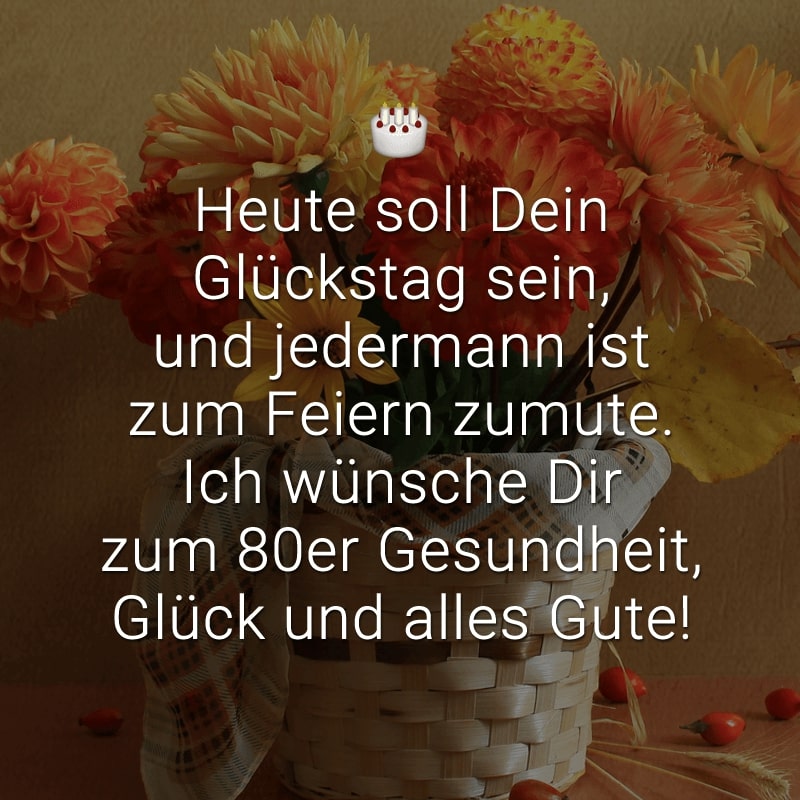 Heute soll Dein Glückstag sein,
und jedermann ist zum Feiern zumute.
Ich wünsche Dir zum 80er
Gesundheit, Glück und alles Gute!