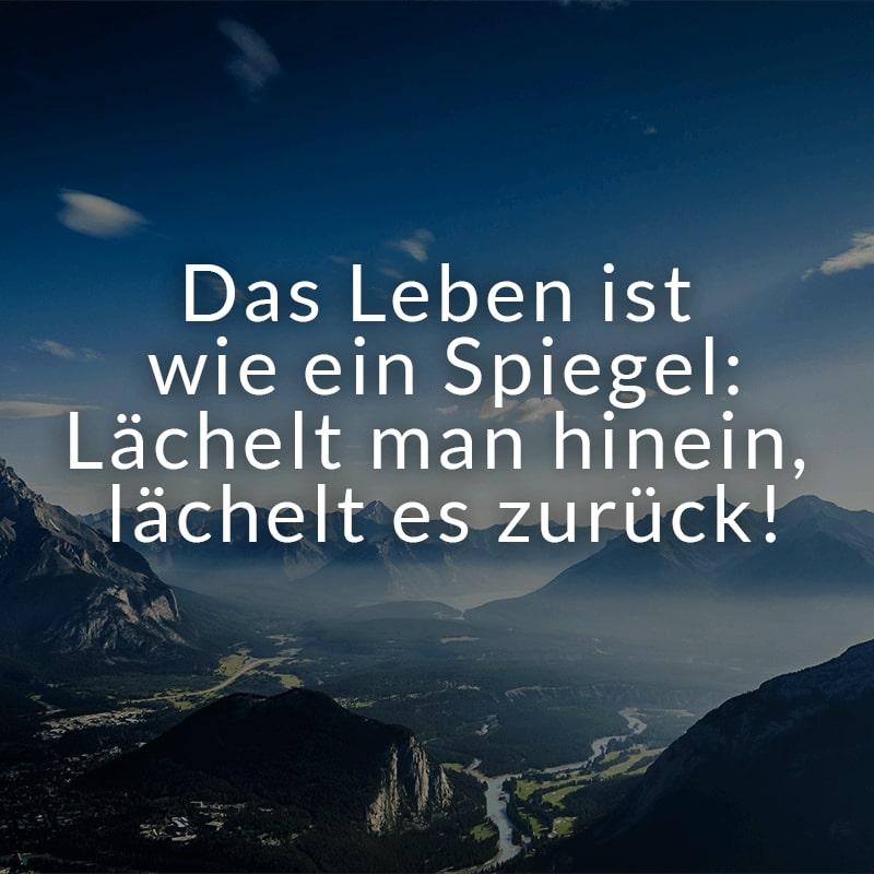 Das Leben ist wie ein Spiegel: Lächelt man hinein, lächelt es zurück!