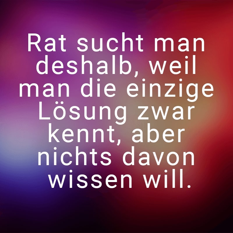 Rat sucht man deshalb, weil man die einzige Lösung zwar kennt, aber nichts davon wissen will.