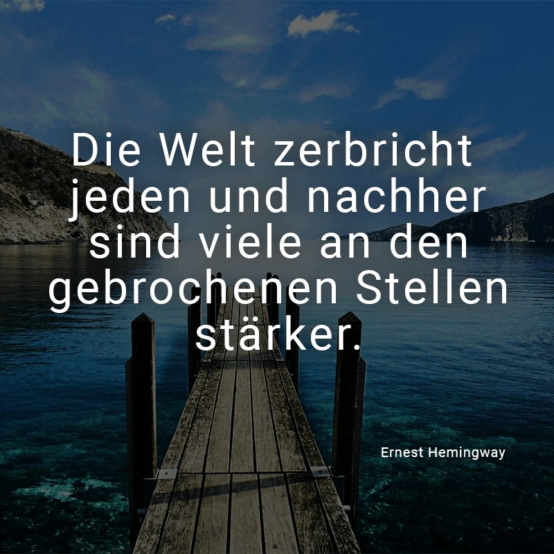 Die Welt zerbricht jeden und nachher sind viele an den gebrochenen Stellen stärker.
(Ernest Hemingway)