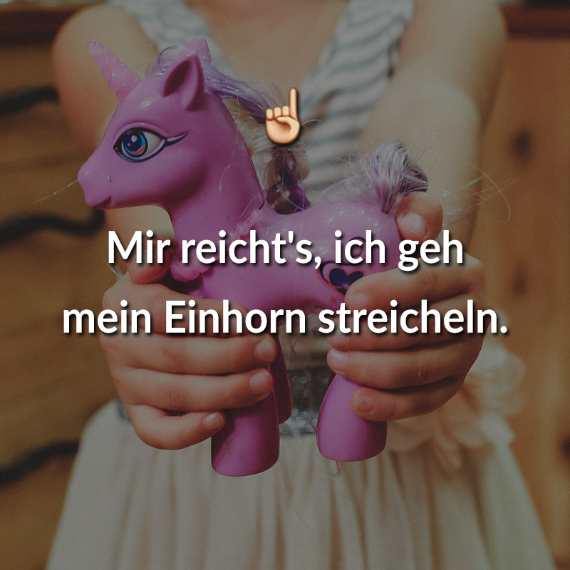 Mir reicht's, ich geh mein Einhorn streicheln.