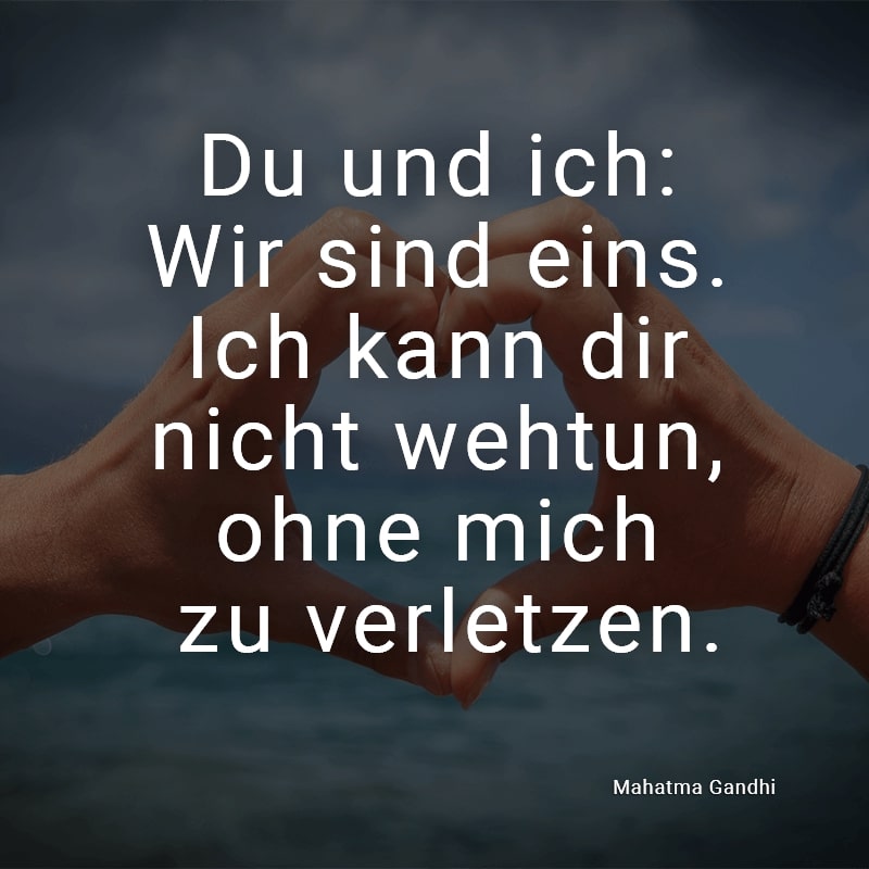 Du und ich: Wir sind eins. Ich kann dir nicht wehtun, ohne mich zu verletzen. (Mahatma Gandhi)