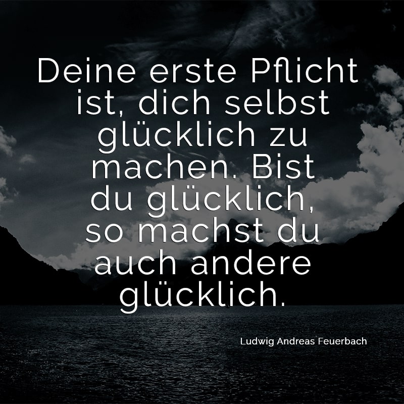 Deine erste Pflicht ist, dich selbst glücklich zu machen. Bist du glücklich, so machst du auch andere glücklich.
(Ludwig Andreas Feuerbach)