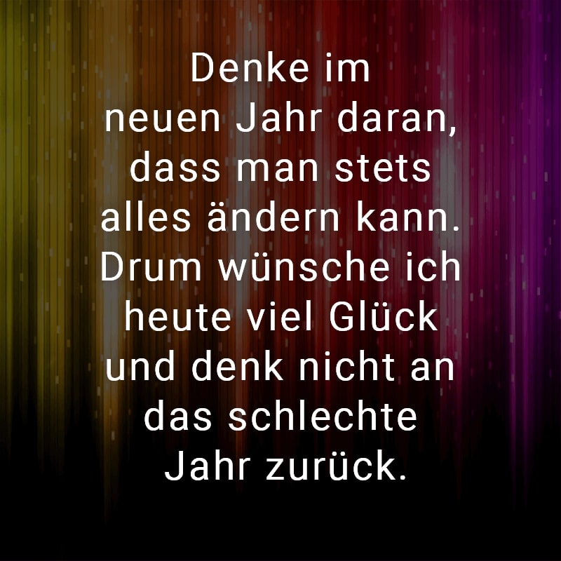 Denke im neuen Jahr daran, dass man stets alles ändern kann. Drum wünsche ich heute viel Glück und denk nicht an das schlechte Jahr zurück.