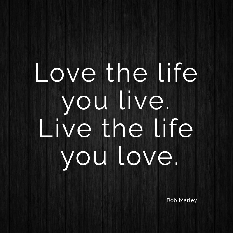 Love the life you live. Live the life you love.
(Bob Marley)