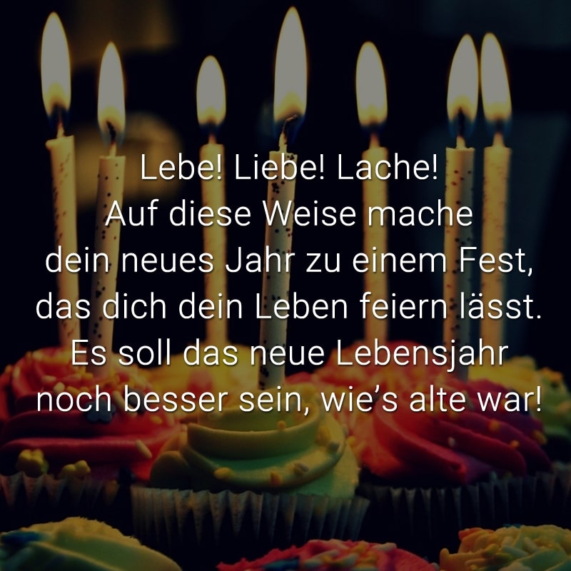 Lebe! Liebe! Lache!
Auf diese Weise mache
dein neues Jahr zu einem Fest,
das dich dein Leben feiern lässt.
Es soll das neue Lebensjahr
noch besser sein, wie’s alte war!