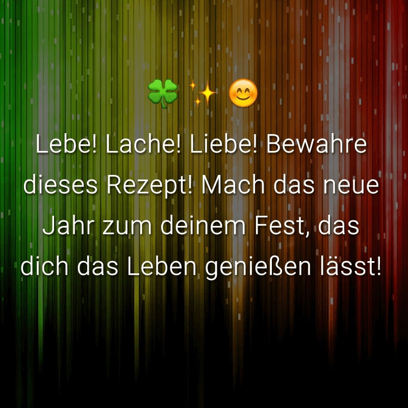 Lebe! Lache! Liebe! Bewahre dieses Rezept! Mach das neue Jahr zum deinem Fest, das dich das Leben genießen lässt!