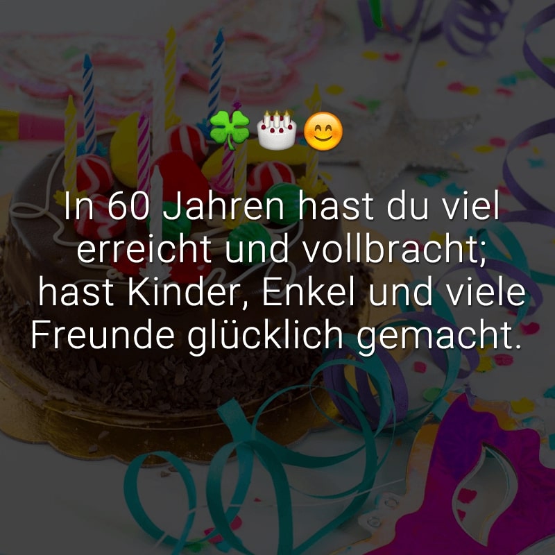 In 60 Jahren hast du viel erreicht und vollbracht;
hast Kinder, Enkel und viele Freunde glücklich gemacht.