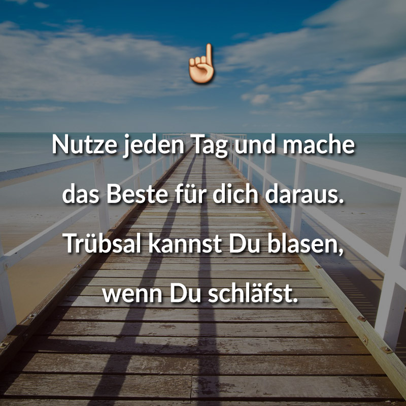 Nutze jeden Tag und mache das Beste für dich daraus. Trübsal kannst du blasen, wenn du schläfst.