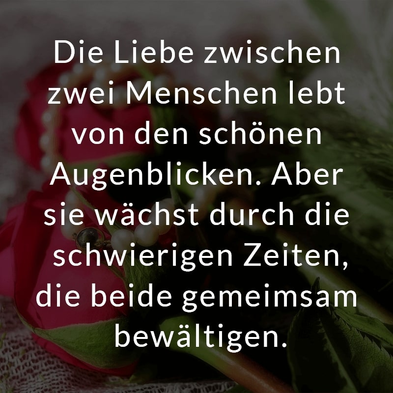 Die Liebe zwischen zwei Menschen lebt von den schönen Augenblicken. Aber sie wächst durch die schwierigen Zeiten, die beide gemeimsam bewältigen.