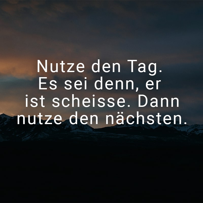 Nutze den Tag. Es sei denn, er ist scheisse. Dann nutze den nächsten.