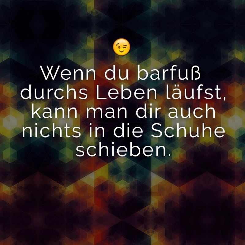 Wenn du barfuß durchs Leben läufst, kann man dir auch nichts in die Schuhe schieben.