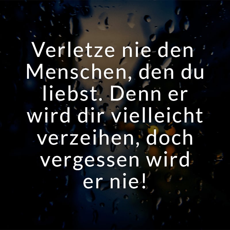 Verletze nie den Menschen, den du liebst. Denn er wird dir vielleicht verzeihen, doch vergessen wird er nie!