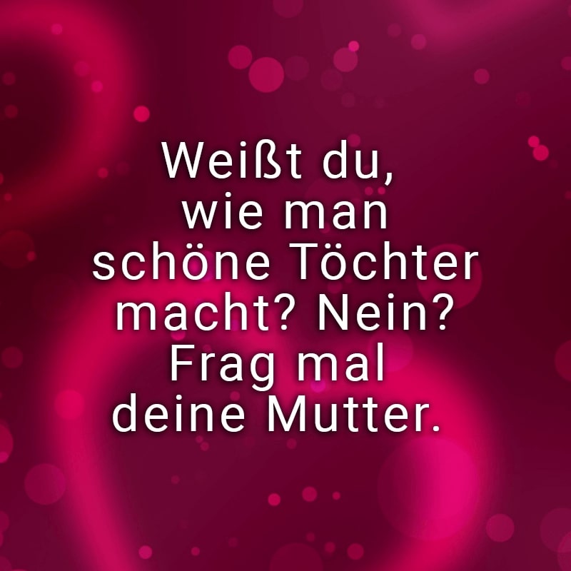 Weißt du, wie man schöne Töchter macht? Nein? Frag mal deine Mutter.