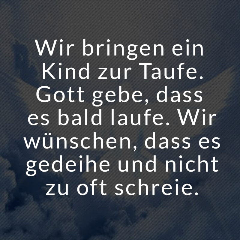 Wir bringen ein Kind zur Taufe.
Gott gebe, dass es bald laufe.
Wir wünschen, dass es gedeihe
und nicht zu oft schreie.