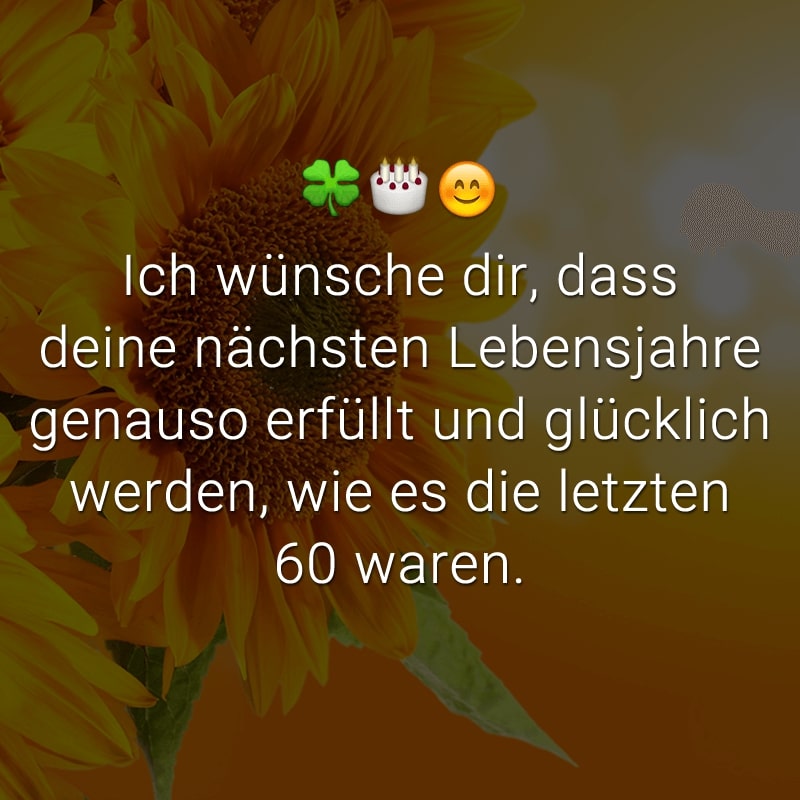 Ich wünsche dir, dass deine nächsten Lebensjahre genauso erfüllt und glücklich werden, wie es die letzten 60 waren.