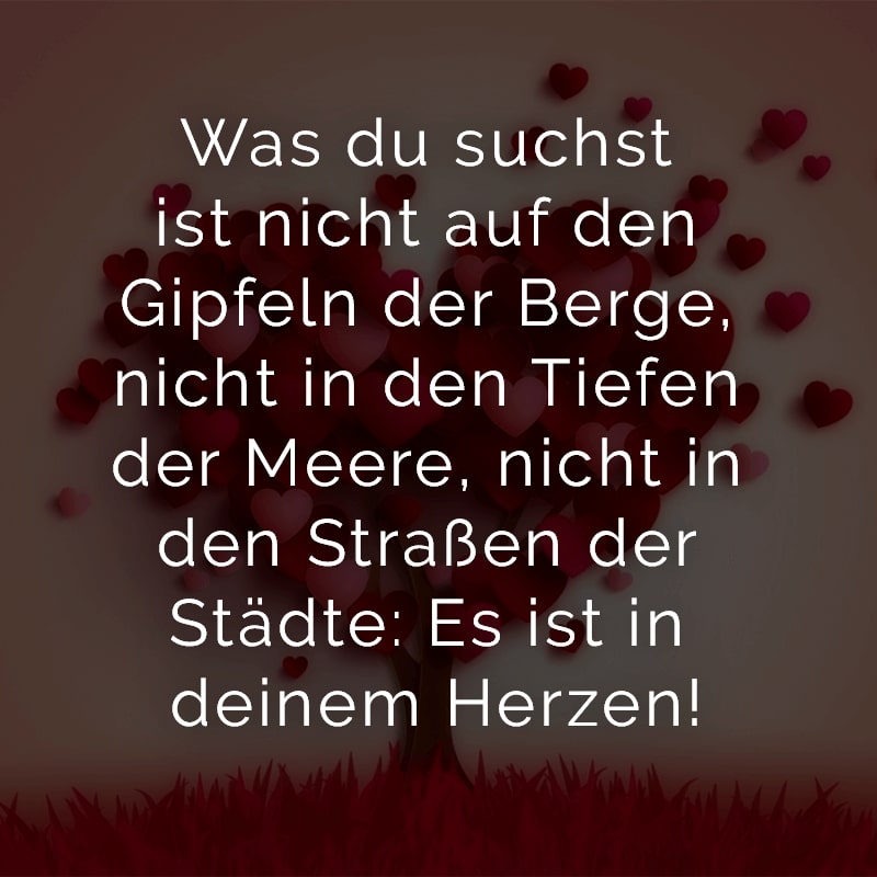 Was du suchst ist nicht auf den Gipfeln der Berge, nicht in den Tiefen der Meere, nicht in den Straßen der Städte: Es ist in deinem Herzen!