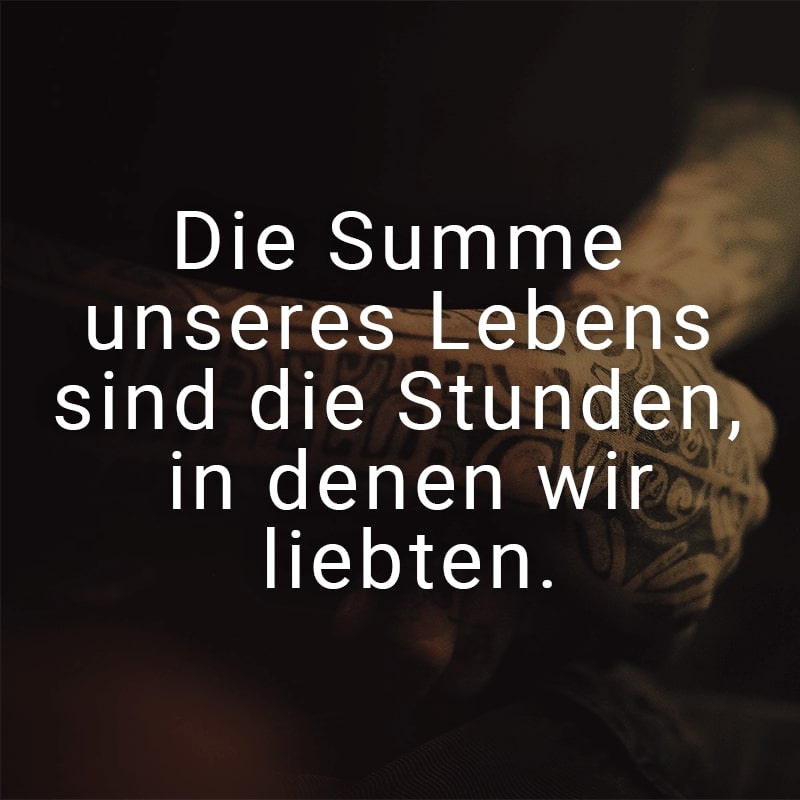 Die Summe unseres Lebens sind die Stunden, in denen wir liebten.