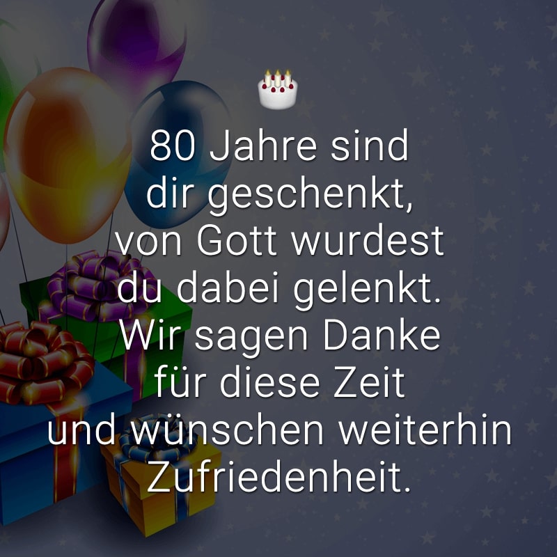 80 Jahre sind dir geschenkt,
von Gott wurdest du dabei gelenkt.
Wir sagen Danke für diese Zeit
und wünschen weiterhin Zufriedenheit.