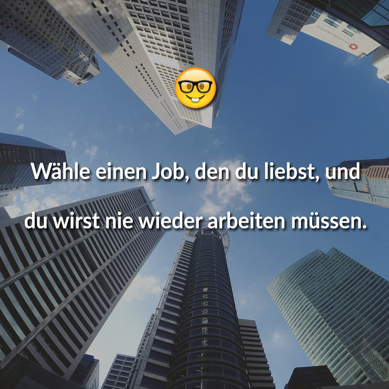 Wähle einen Job, den du liebst, und du wirst nie wieder arbeiten müssen.