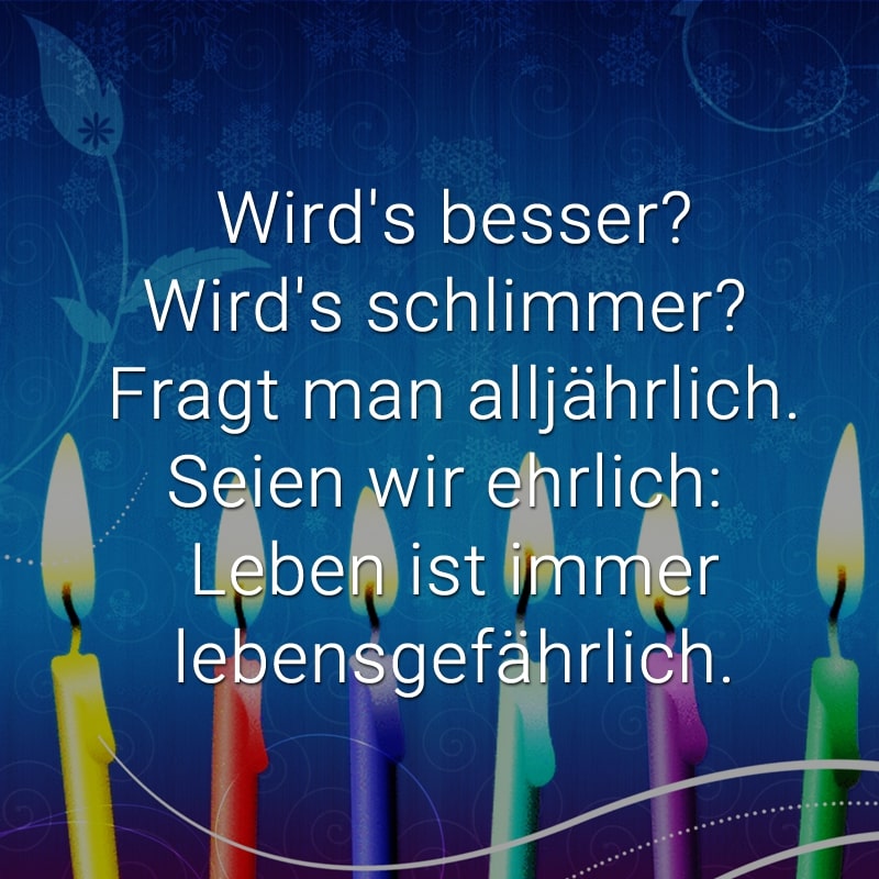 Wird's besser?
Wird's schlimmer? 
Fragt man alljährlich.
Seien wir ehrlich: 
Leben ist immer
lebensgefährlich.