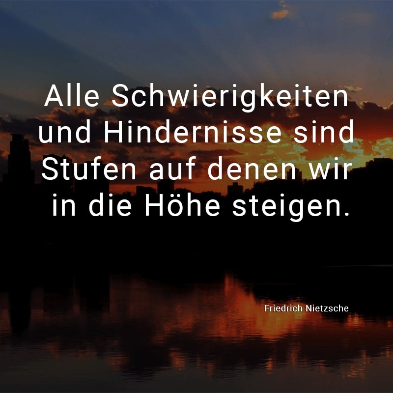 Alle Schwierigkeiten und Hindernisse sind Stufen auf denen wir in die Höhe steigen.
(Friedrich Nietzsche)