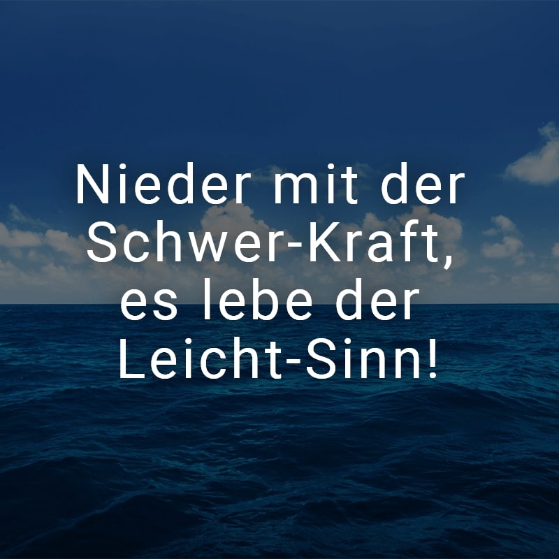 Nieder mit der Schwer-Kraft, es lebe der Leicht-Sinn!