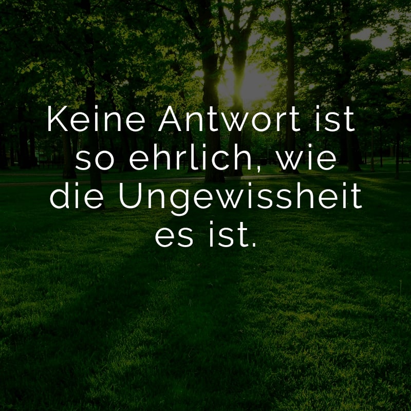 Keine Antwort ist so ehrlich, wie die Ungewissheit es ist.