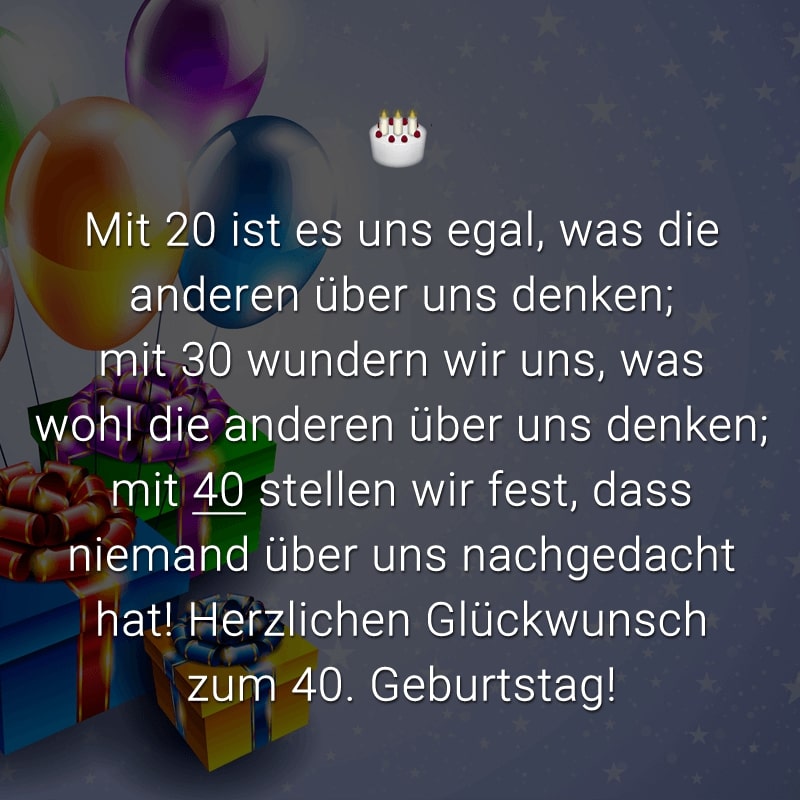 Mit 20 ist es uns egal, was die anderen über uns denken; mit 30 wundern wir uns, was wohl die anderen über uns denken; mit 40 stellen wir fest, dass niemand über uns nachgedacht hat! Herzlichen Glückwunsch zum 40. Geburtstag!