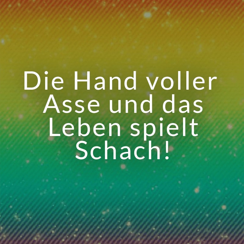 Die Hand voller Asse und das Leben spielt Schach!