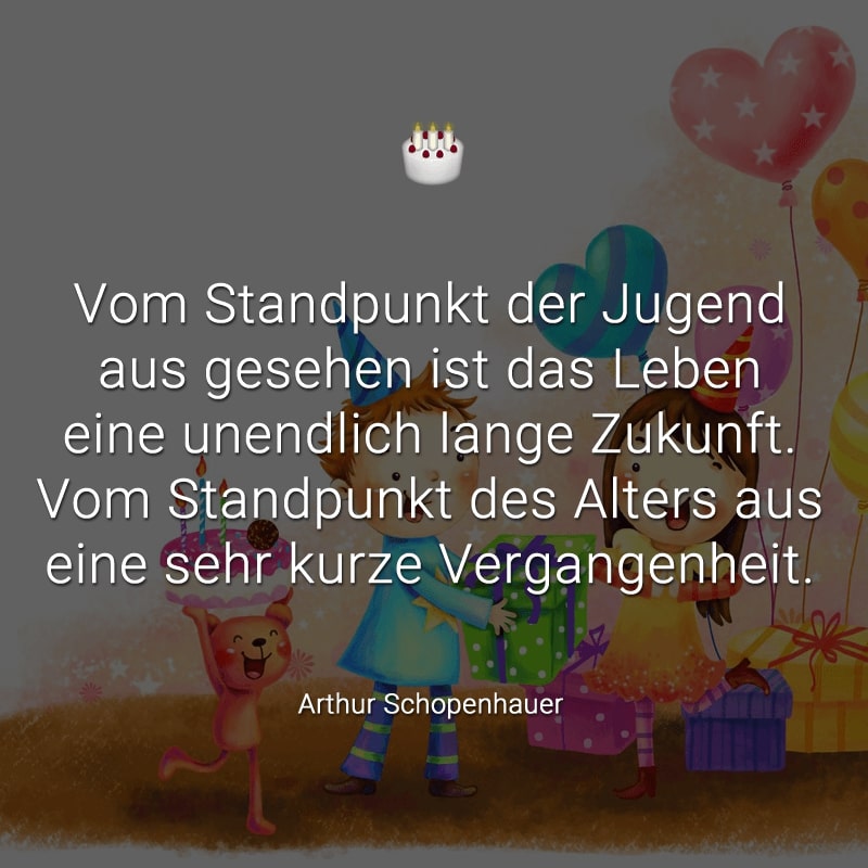 Vom Standpunkt der Jugend aus gesehen
ist das Leben eine unendlich lange Zukunft.
Vom Standpunkt des Alters aus
eine sehr kurze Vergangenheit.
(Arthur Schopenhauer)