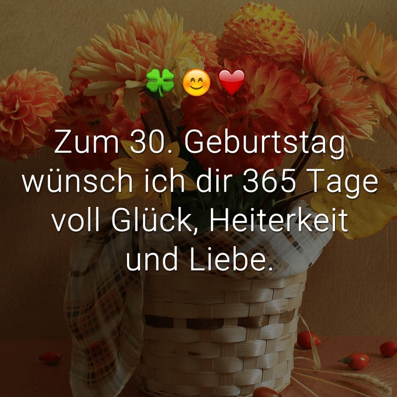 Zum 30. Geburtstag wünsch ich dir 365 Tage voll Glück, Heiterkeit und Liebe.