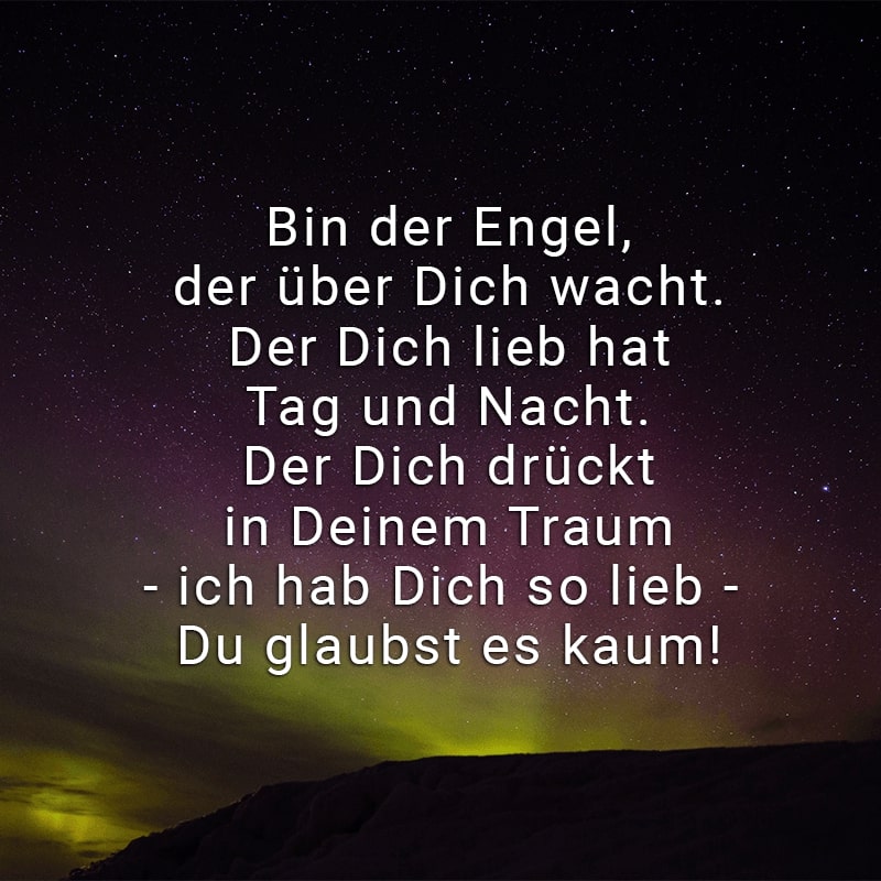 Bin der Engel, der über Dich wacht. 
Der Dich lieb hat Tag und Nacht. 
Der Dich drückt in Deinem Traum 
- ich hab Dich so lieb - Du glaubst es kaum!