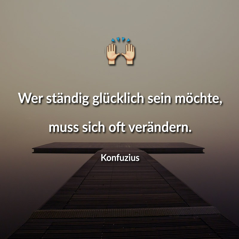 Wer ständig glücklich sein möchte, muss sich oft verändern. (Konfuzius)