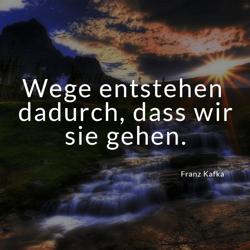 Wege entstehen dadurch, dass wir sie gehen.
(Franz Kafka)