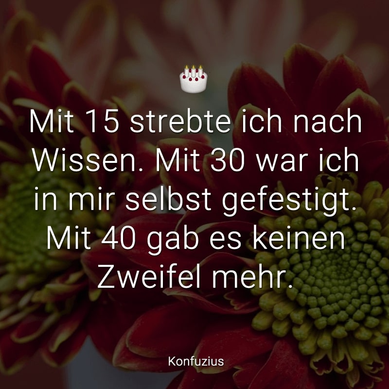 Mit 15 strebte ich nach Wissen. Mit 30 war ich in mir selbst gefestigt. Mit 40 gab es keinen Zweifel mehr.
(Konfuzius)