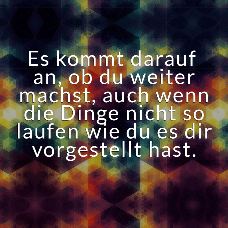 Es kommt darauf an, ob du weiter machst, auch wenn die Dinge nicht so laufen wie du es dir vorgestellt hast.