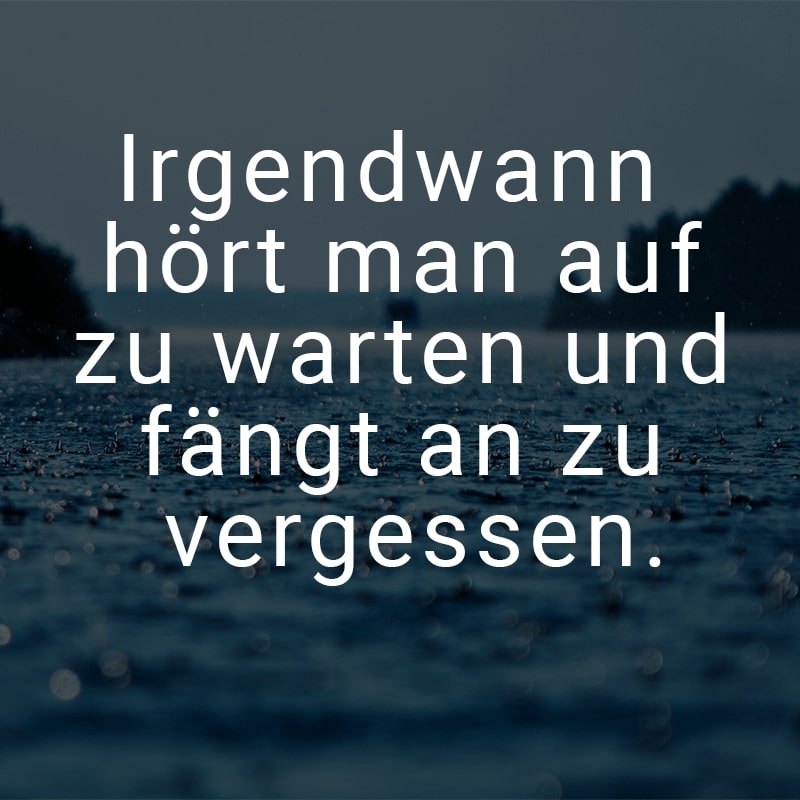 Irgendwann hört man auf zu warten und fängt an zu vergessen.