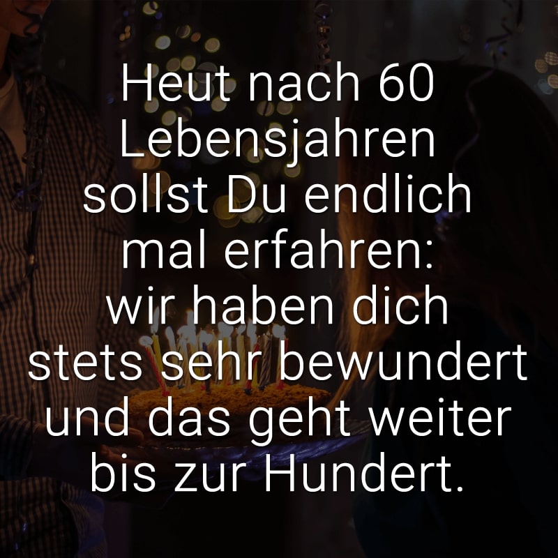 Heut nach 60 Lebensjahren
sollst Du endlich mal erfahren:
wir haben dich stets sehr bewundert
und das geht weiter bis zur Hundert.