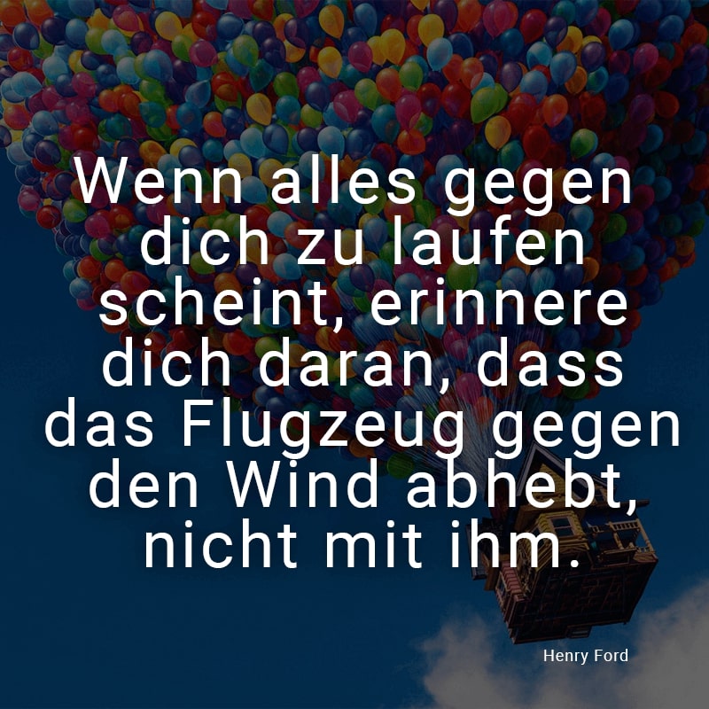 Wenn alles gegen dich zu laufen scheint, erinnere dich daran, dass das Flugzeug gegen den Wind abhebt, nicht mit ihm.
(Henry Ford)