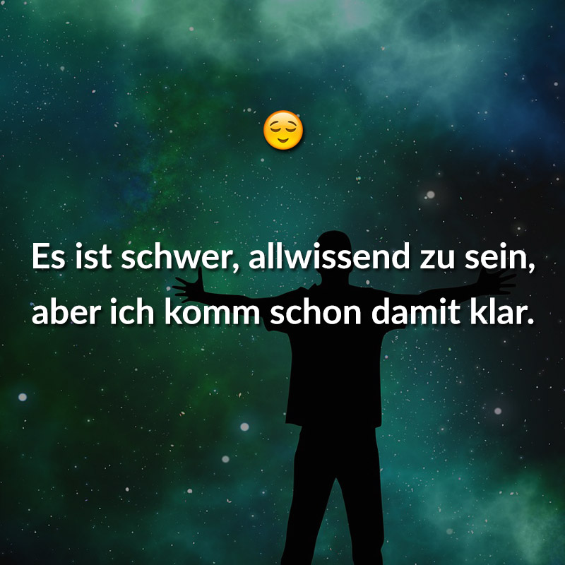 Es ist schwer, allwissend zu sein, aber ich komm schon damit klar.