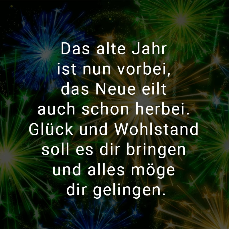 Das alte Jahr ist nun vorbei, das Neue eilt auch schon herbei. Glück und Wohlstand soll es dir bringen und alles möge dir gelingen.