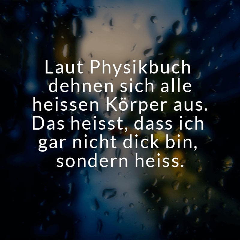 Laut Physikbuch dehnen sich alle heissen Körper aus. Das heisst, dass ich gar nicht dick bin, sondern heiss.