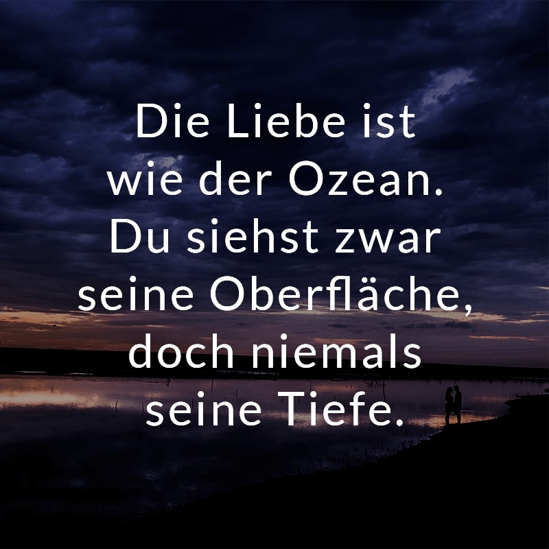 Die Liebe ist wie der Ozean. Du siehst zwar seine Oberfläche, doch niemals seine Tiefe.