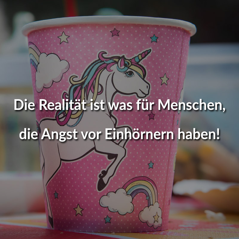 Die Realität ist was für Menschen, die Angst vor Einhörnern haben!